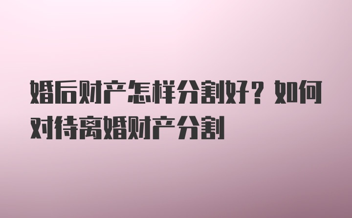 婚后财产怎样分割好？如何对待离婚财产分割