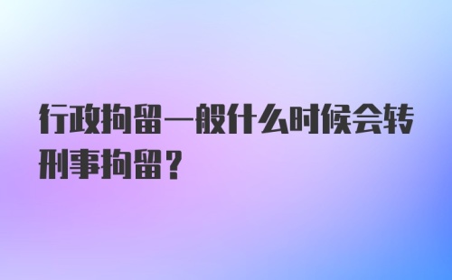 行政拘留一般什么时候会转刑事拘留？