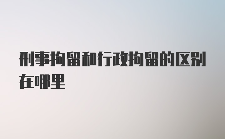 刑事拘留和行政拘留的区别在哪里