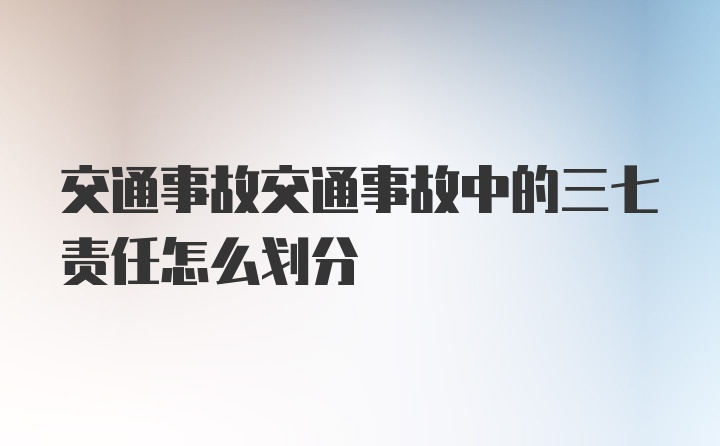 交通事故交通事故中的三七责任怎么划分