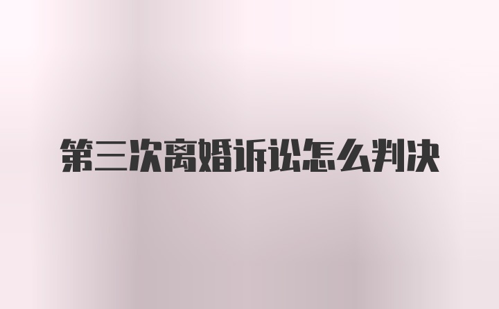 第三次离婚诉讼怎么判决