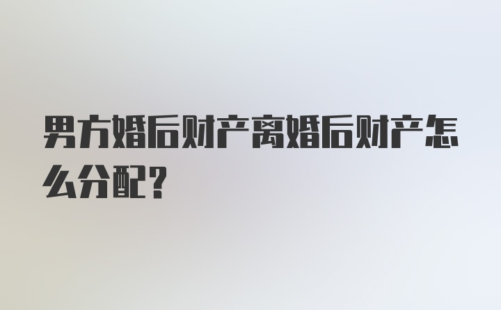 男方婚后财产离婚后财产怎么分配？