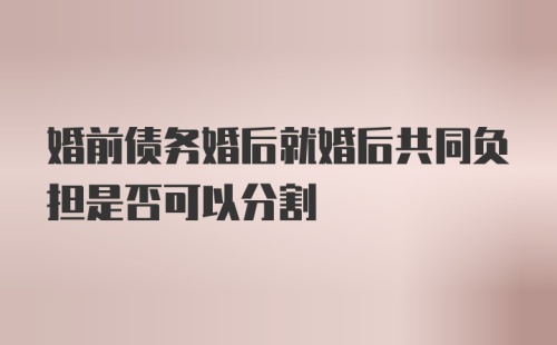 婚前债务婚后就婚后共同负担是否可以分割