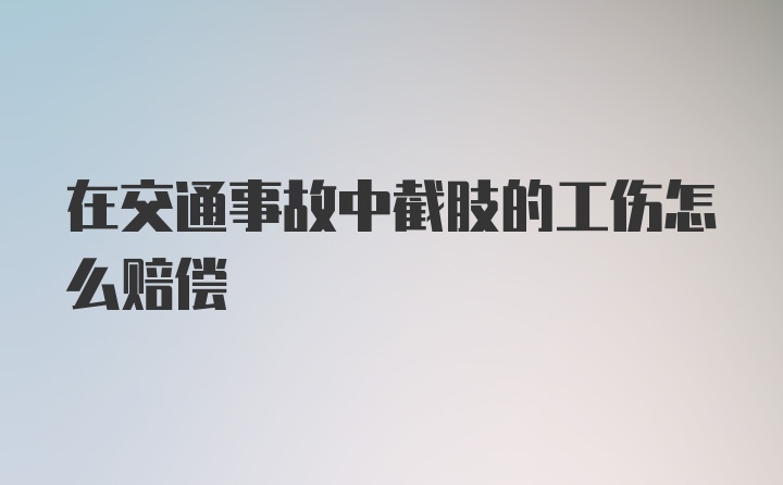 在交通事故中截肢的工伤怎么赔偿