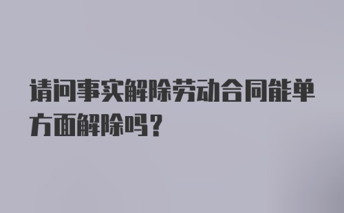 请问事实解除劳动合同能单方面解除吗？