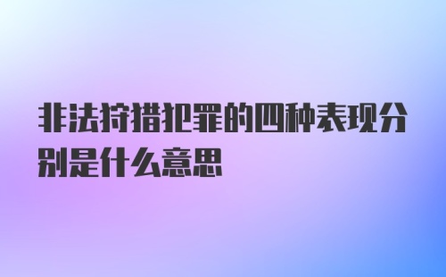 非法狩猎犯罪的四种表现分别是什么意思