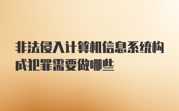 非法侵入计算机信息系统构成犯罪需要做哪些