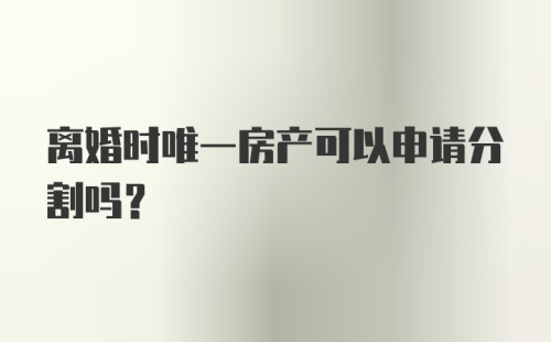 离婚时唯一房产可以申请分割吗？