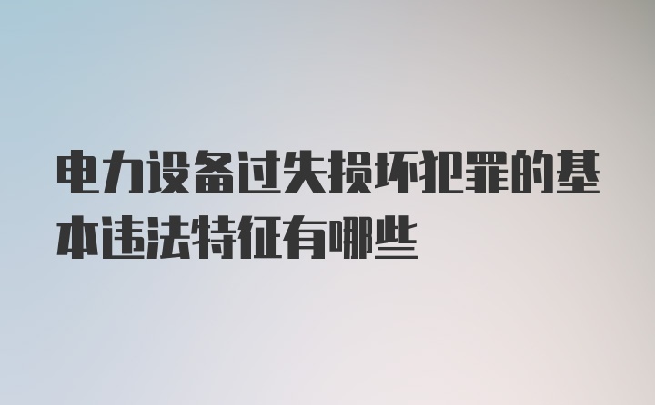 电力设备过失损坏犯罪的基本违法特征有哪些