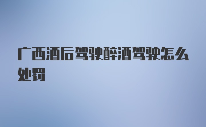 广西酒后驾驶醉酒驾驶怎么处罚