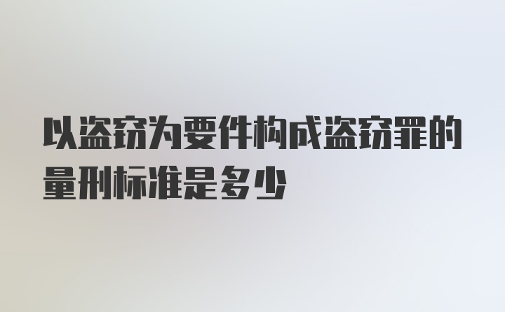 以盗窃为要件构成盗窃罪的量刑标准是多少