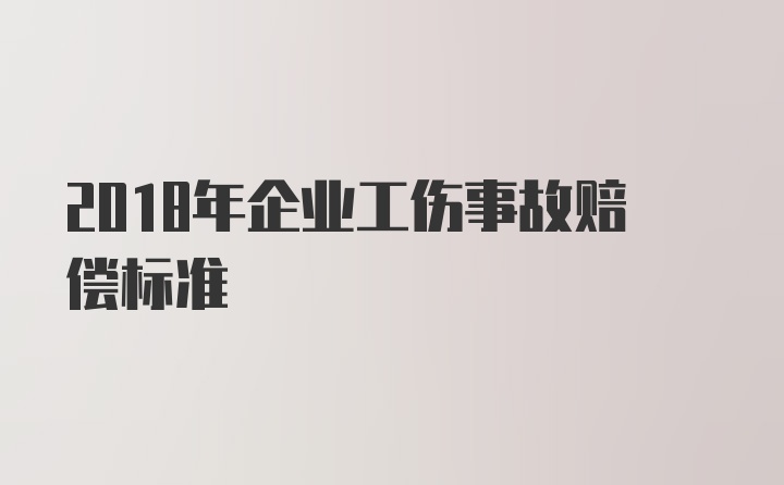 2018年企业工伤事故赔偿标准