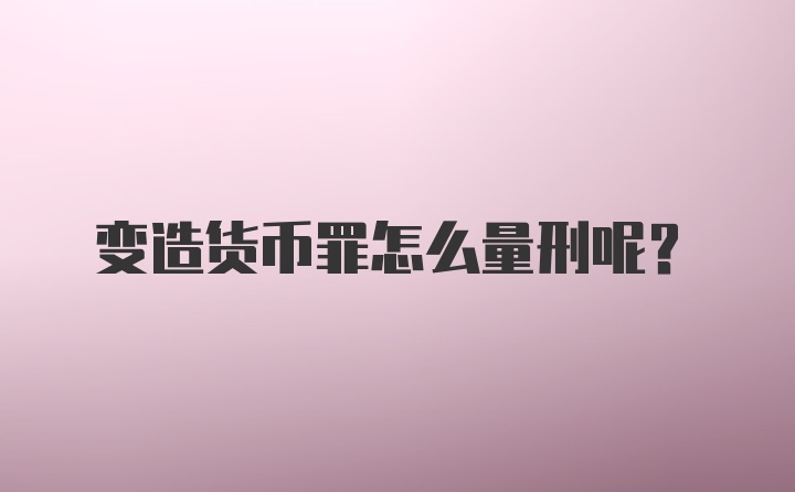 变造货币罪怎么量刑呢？