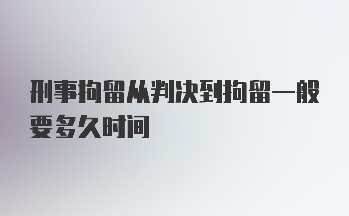 刑事拘留从判决到拘留一般要多久时间