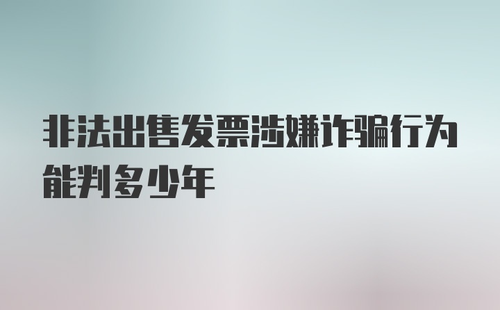 非法出售发票涉嫌诈骗行为能判多少年