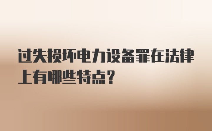 过失损坏电力设备罪在法律上有哪些特点？