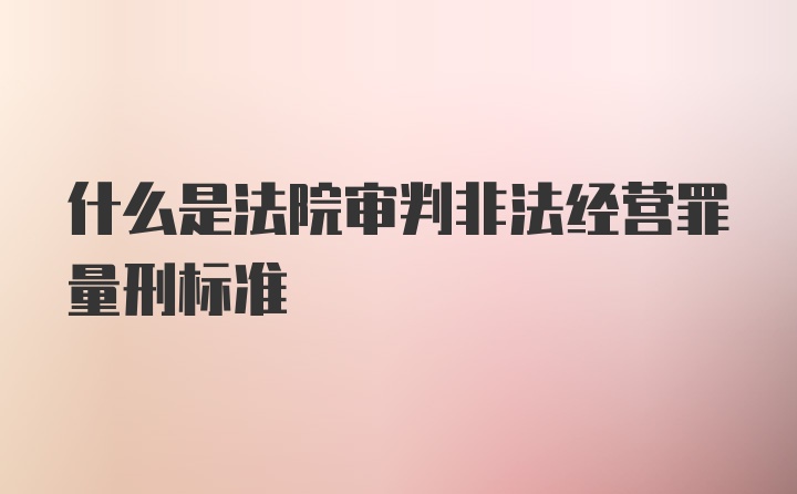 什么是法院审判非法经营罪量刑标准