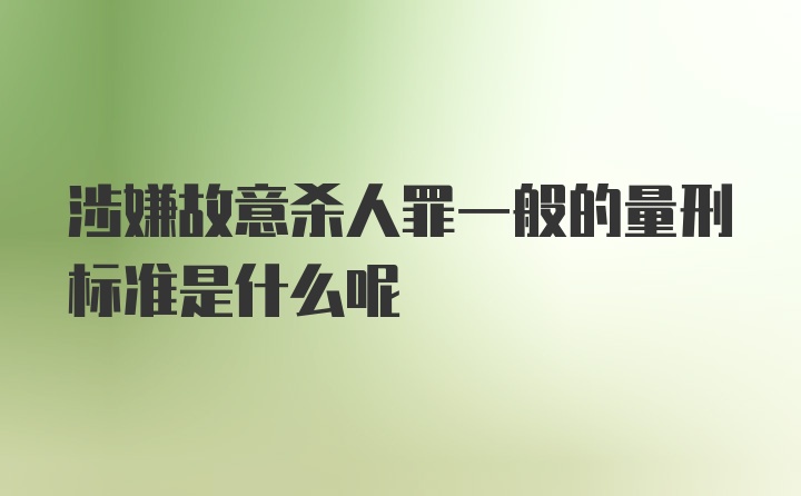 涉嫌故意杀人罪一般的量刑标准是什么呢