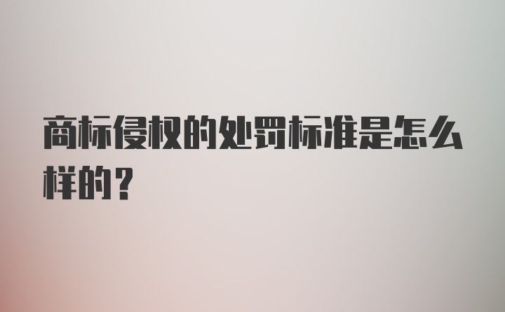 商标侵权的处罚标准是怎么样的？