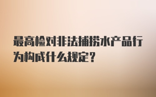 最高检对非法捕捞水产品行为构成什么规定？