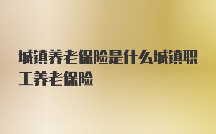 城镇养老保险是什么城镇职工养老保险