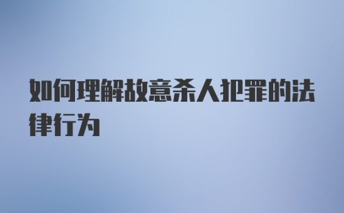 如何理解故意杀人犯罪的法律行为