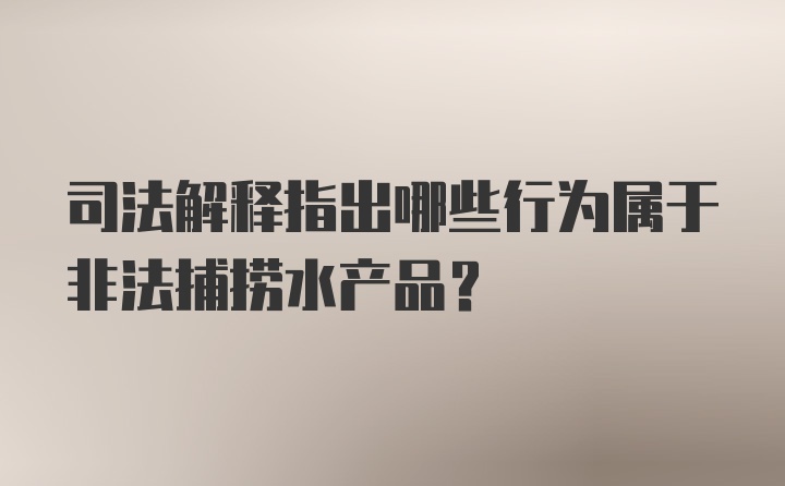 司法解释指出哪些行为属于非法捕捞水产品？