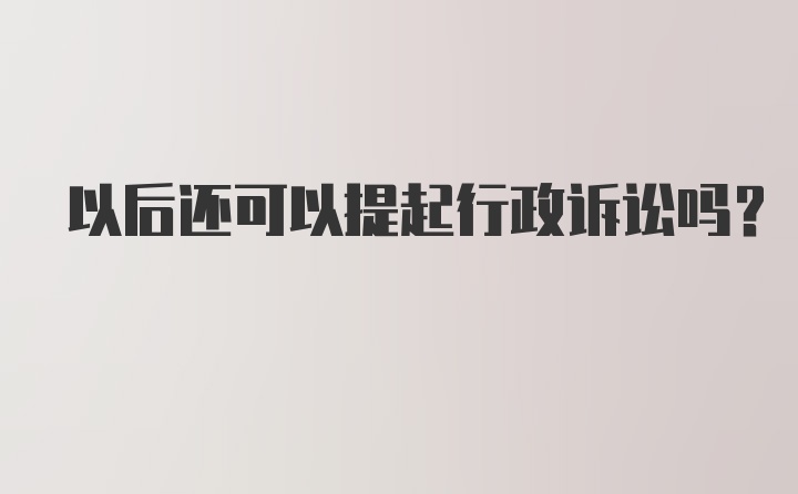 以后还可以提起行政诉讼吗？