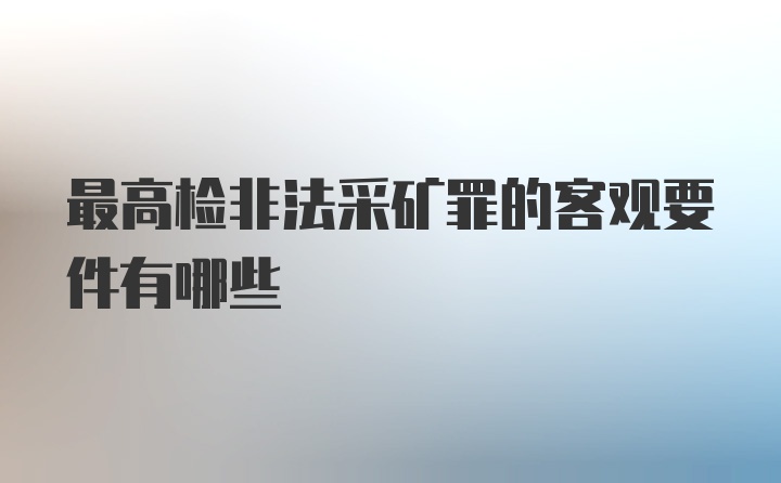 最高检非法采矿罪的客观要件有哪些