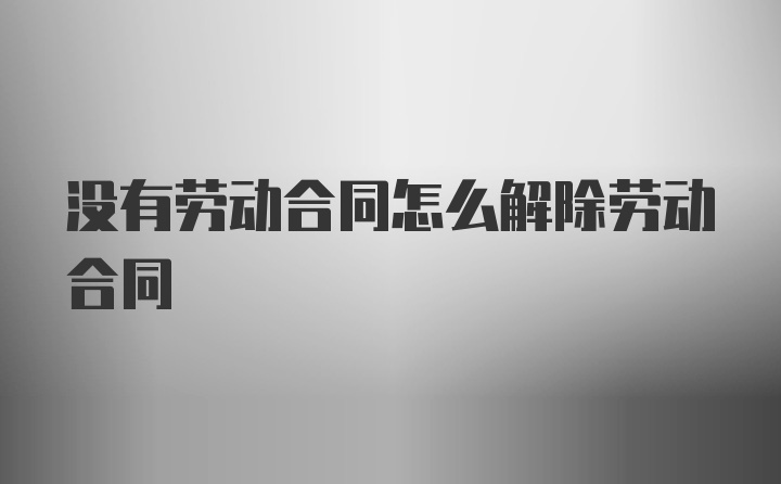 没有劳动合同怎么解除劳动合同