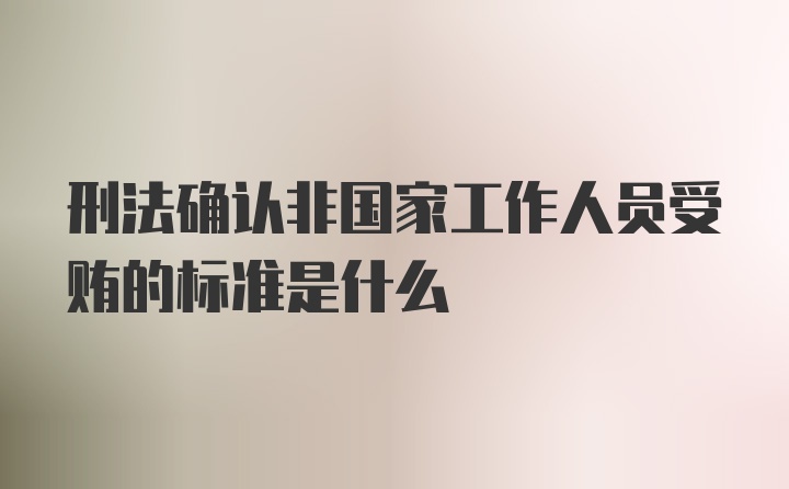 刑法确认非国家工作人员受贿的标准是什么