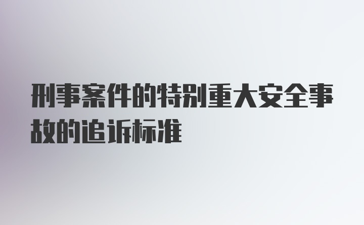 刑事案件的特别重大安全事故的追诉标准