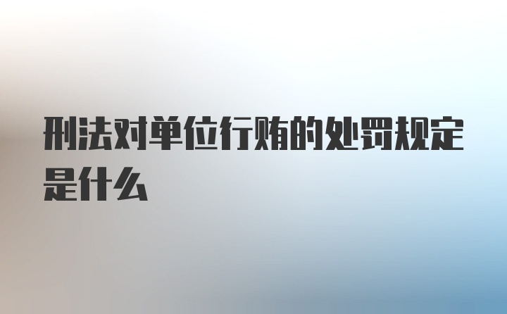 刑法对单位行贿的处罚规定是什么