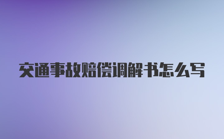 交通事故赔偿调解书怎么写