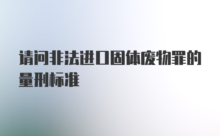 请问非法进口固体废物罪的量刑标准