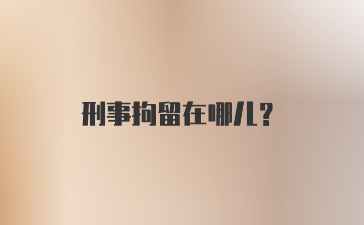 刑事拘留在哪儿？