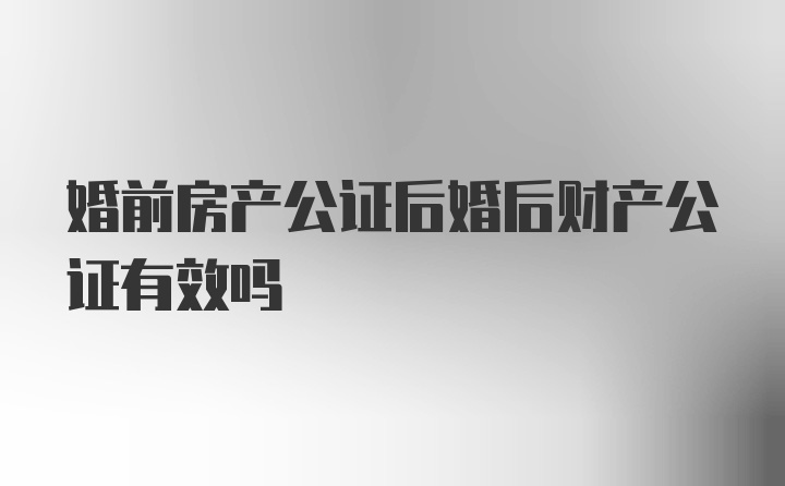 婚前房产公证后婚后财产公证有效吗