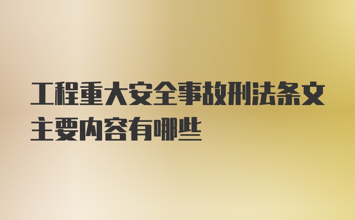 工程重大安全事故刑法条文主要内容有哪些