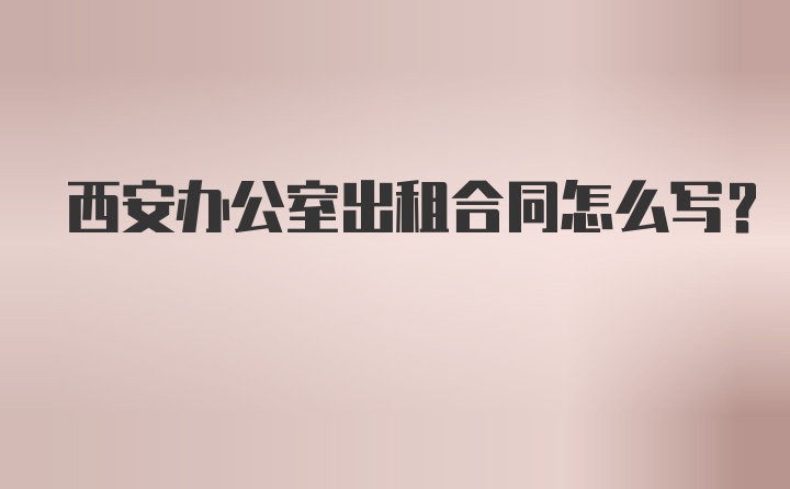 西安办公室出租合同怎么写?