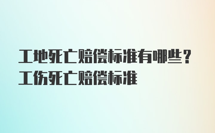 工地死亡赔偿标准有哪些？工伤死亡赔偿标准