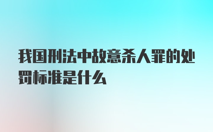 我国刑法中故意杀人罪的处罚标准是什么