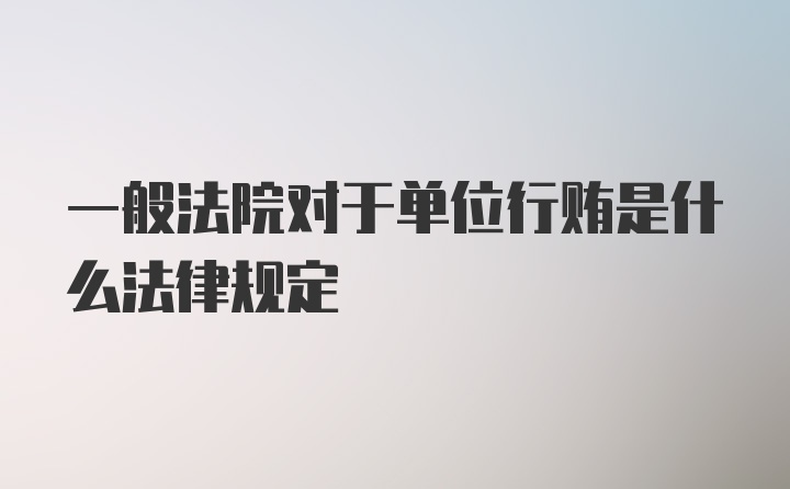 一般法院对于单位行贿是什么法律规定