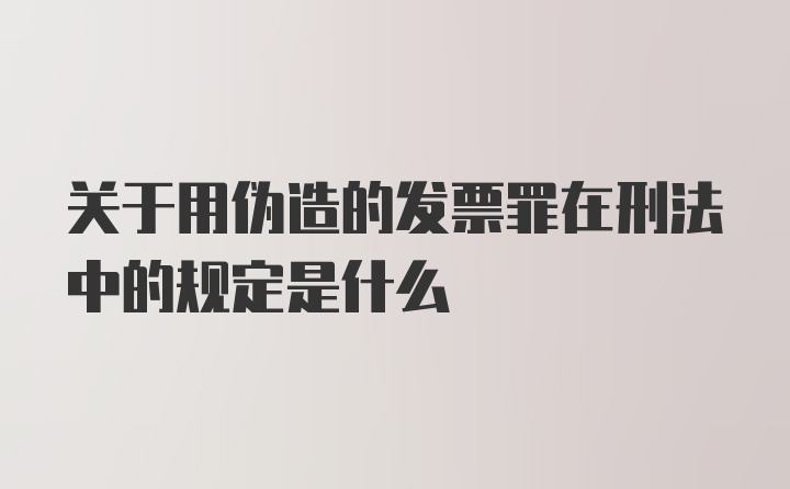 关于用伪造的发票罪在刑法中的规定是什么