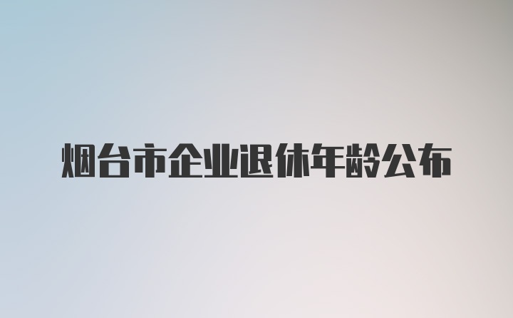 烟台市企业退休年龄公布