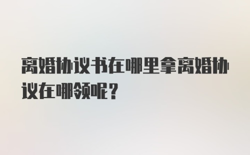 离婚协议书在哪里拿离婚协议在哪领呢?