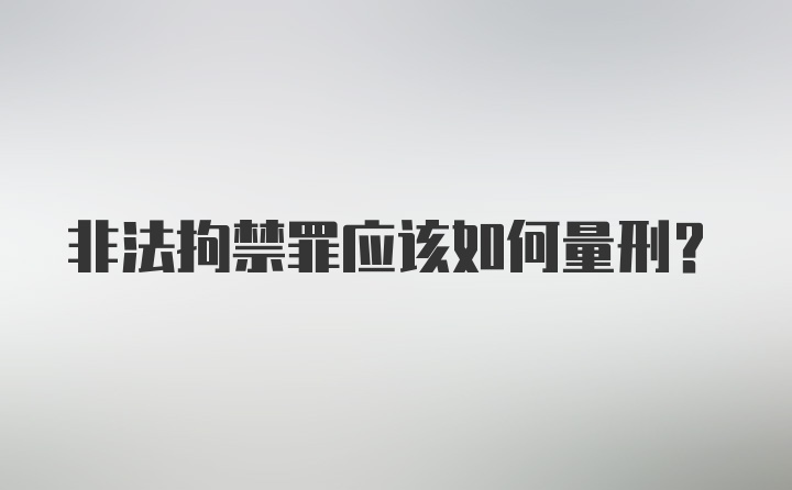 非法拘禁罪应该如何量刑？