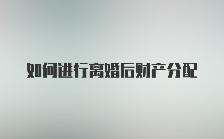 如何进行离婚后财产分配