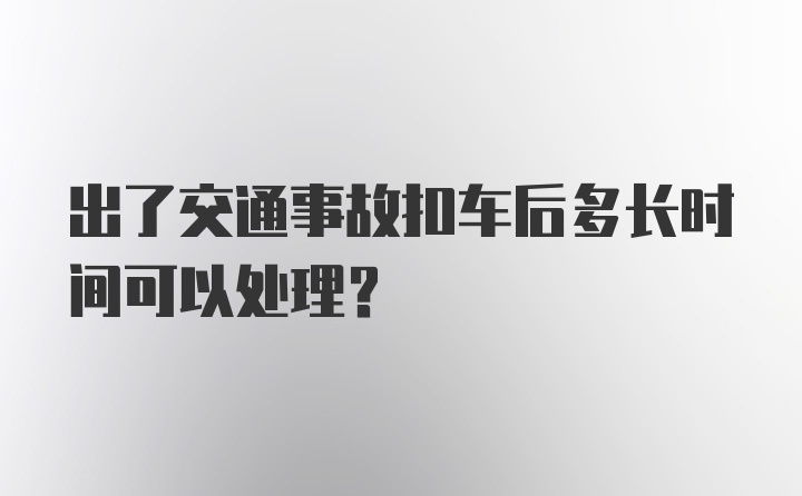 出了交通事故扣车后多长时间可以处理？