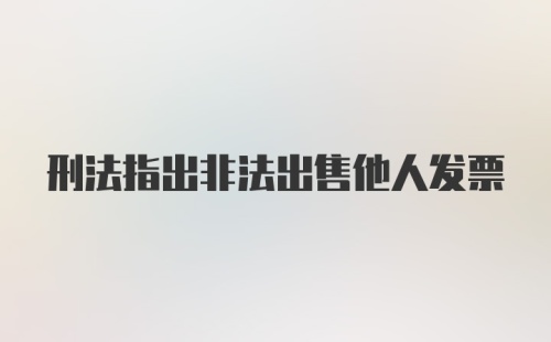 刑法指出非法出售他人发票