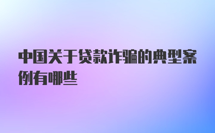 中国关于贷款诈骗的典型案例有哪些